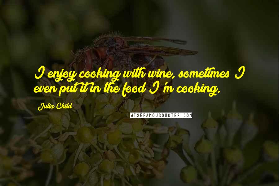 Julia Child Quotes: I enjoy cooking with wine, sometimes I even put it in the food I'm cooking.