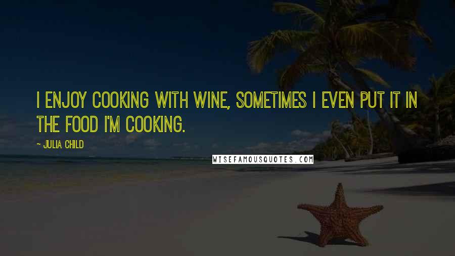 Julia Child Quotes: I enjoy cooking with wine, sometimes I even put it in the food I'm cooking.