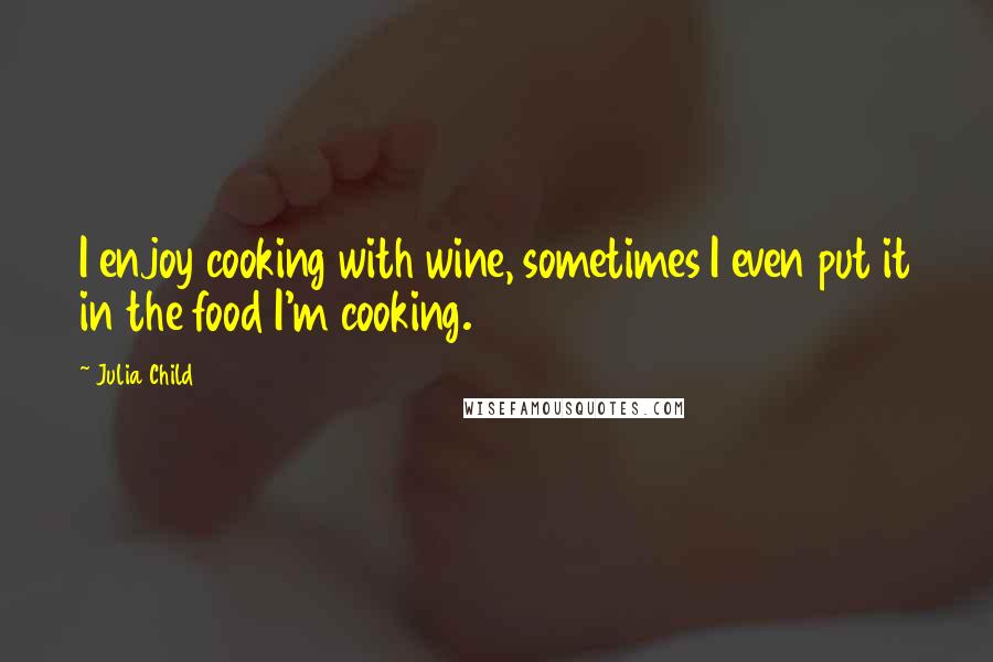 Julia Child Quotes: I enjoy cooking with wine, sometimes I even put it in the food I'm cooking.