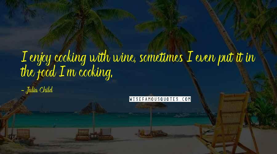 Julia Child Quotes: I enjoy cooking with wine, sometimes I even put it in the food I'm cooking.