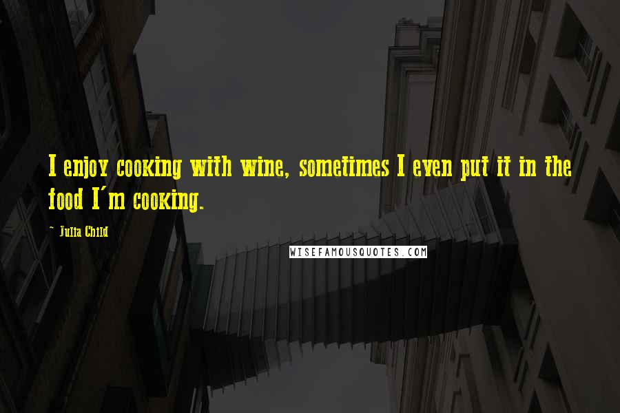 Julia Child Quotes: I enjoy cooking with wine, sometimes I even put it in the food I'm cooking.