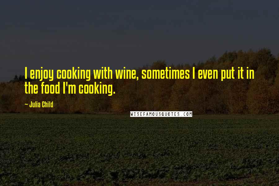 Julia Child Quotes: I enjoy cooking with wine, sometimes I even put it in the food I'm cooking.