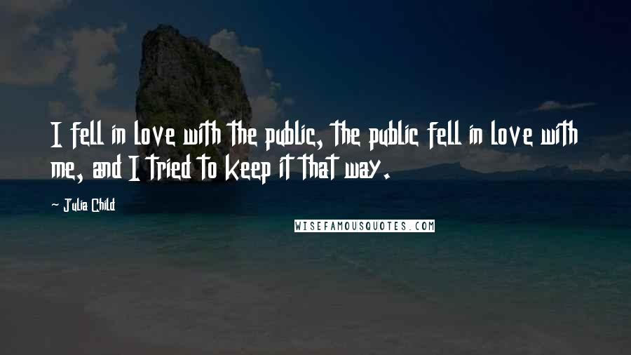 Julia Child Quotes: I fell in love with the public, the public fell in love with me, and I tried to keep it that way.