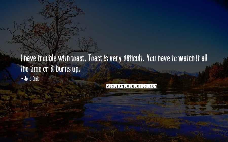 Julia Child Quotes: I have trouble with toast. Toast is very difficult. You have to watch it all the time or it burns up.