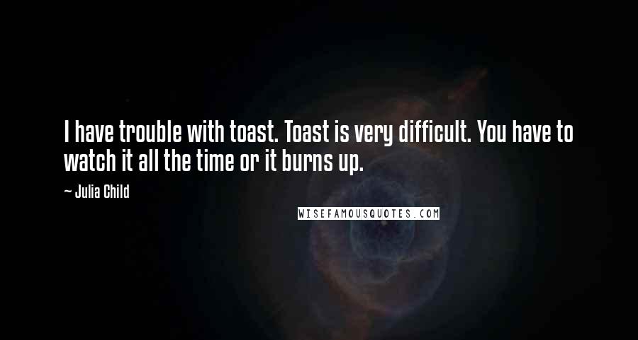 Julia Child Quotes: I have trouble with toast. Toast is very difficult. You have to watch it all the time or it burns up.