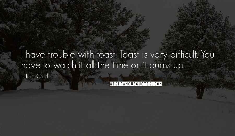 Julia Child Quotes: I have trouble with toast. Toast is very difficult. You have to watch it all the time or it burns up.