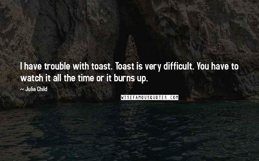 Julia Child Quotes: I have trouble with toast. Toast is very difficult. You have to watch it all the time or it burns up.