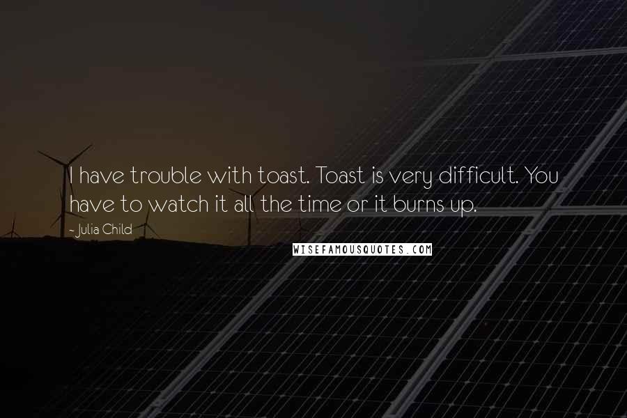 Julia Child Quotes: I have trouble with toast. Toast is very difficult. You have to watch it all the time or it burns up.