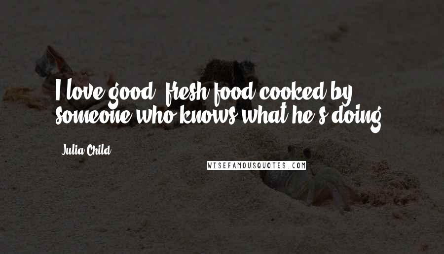 Julia Child Quotes: I love good, fresh food cooked by someone who knows what he's doing.