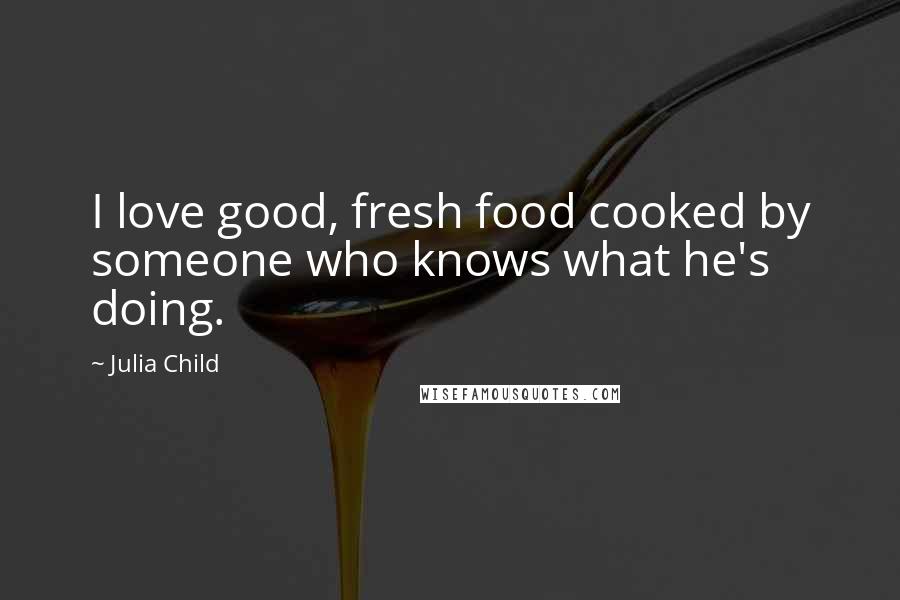 Julia Child Quotes: I love good, fresh food cooked by someone who knows what he's doing.