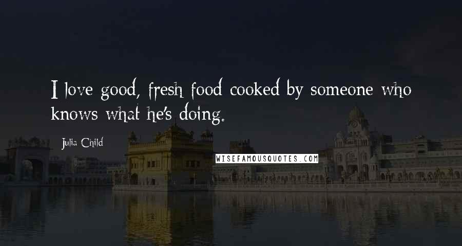 Julia Child Quotes: I love good, fresh food cooked by someone who knows what he's doing.