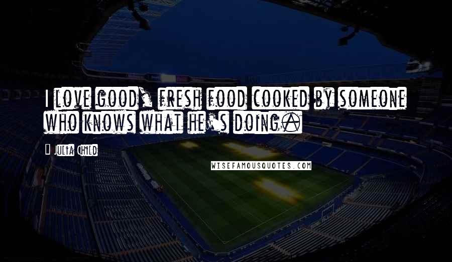 Julia Child Quotes: I love good, fresh food cooked by someone who knows what he's doing.