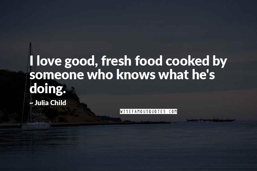 Julia Child Quotes: I love good, fresh food cooked by someone who knows what he's doing.