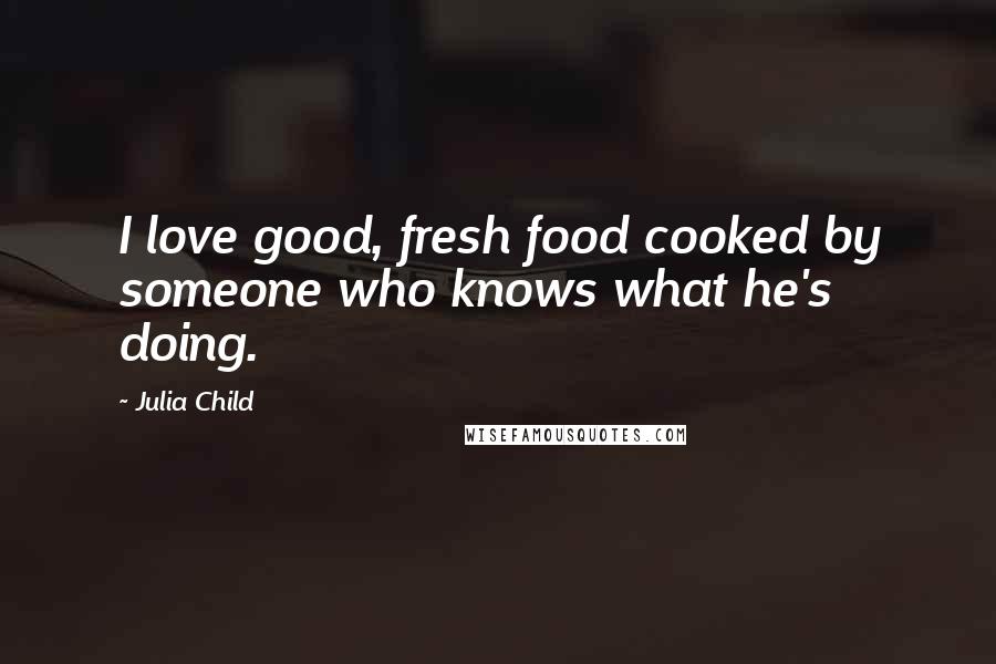 Julia Child Quotes: I love good, fresh food cooked by someone who knows what he's doing.