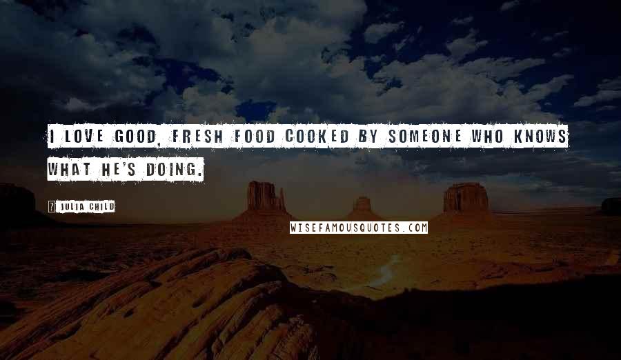 Julia Child Quotes: I love good, fresh food cooked by someone who knows what he's doing.