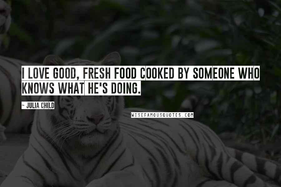 Julia Child Quotes: I love good, fresh food cooked by someone who knows what he's doing.