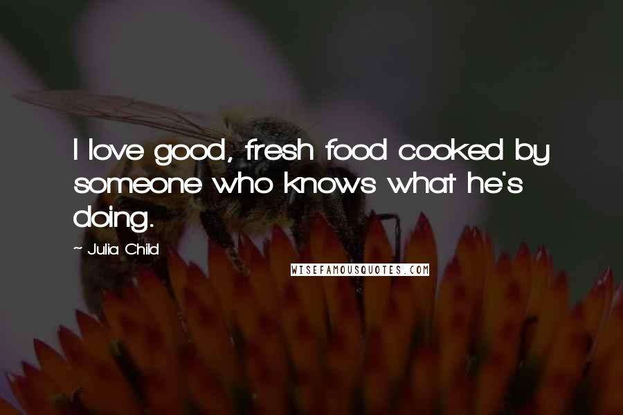 Julia Child Quotes: I love good, fresh food cooked by someone who knows what he's doing.