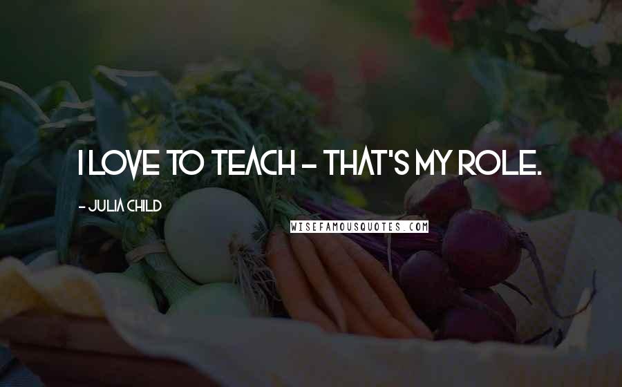 Julia Child Quotes: I love to teach - that's my role.