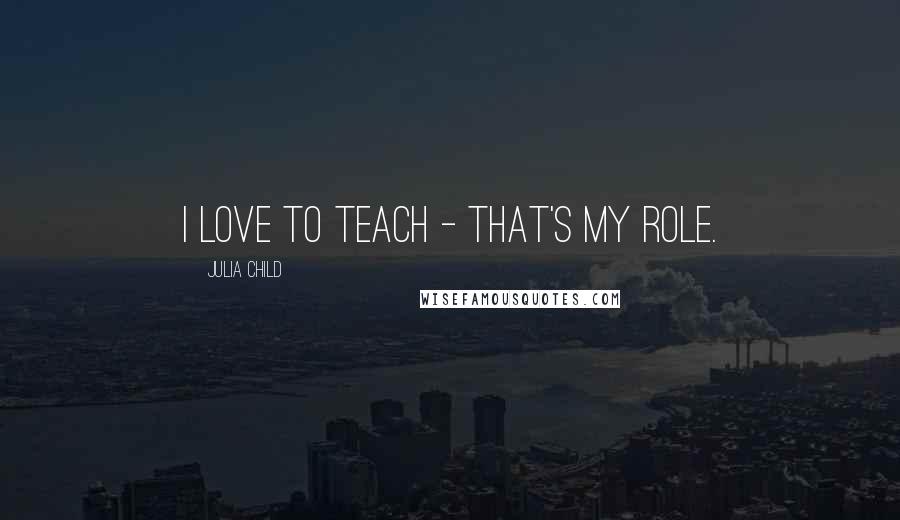 Julia Child Quotes: I love to teach - that's my role.