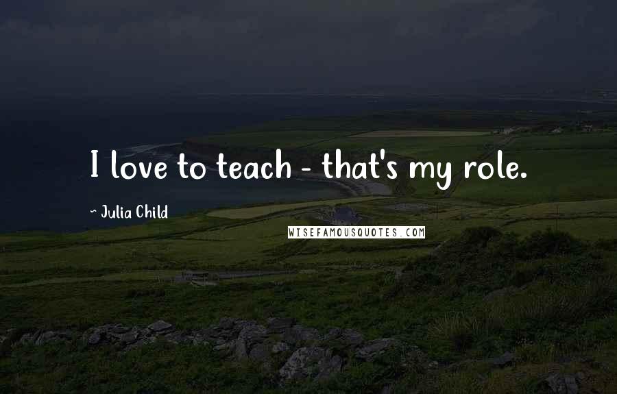 Julia Child Quotes: I love to teach - that's my role.