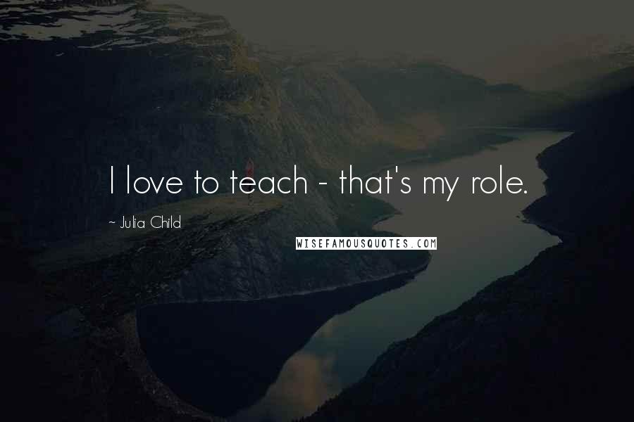 Julia Child Quotes: I love to teach - that's my role.