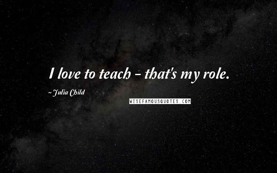 Julia Child Quotes: I love to teach - that's my role.