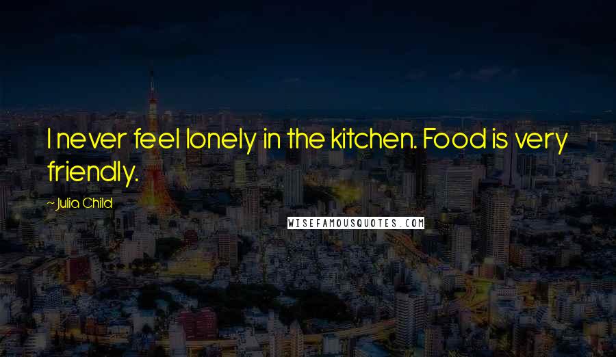 Julia Child Quotes: I never feel lonely in the kitchen. Food is very friendly.