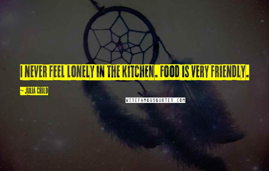 Julia Child Quotes: I never feel lonely in the kitchen. Food is very friendly.