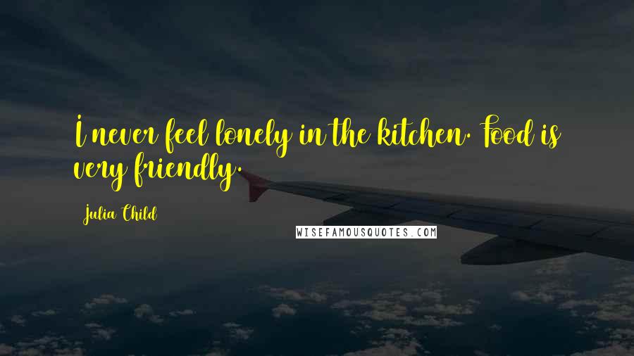 Julia Child Quotes: I never feel lonely in the kitchen. Food is very friendly.