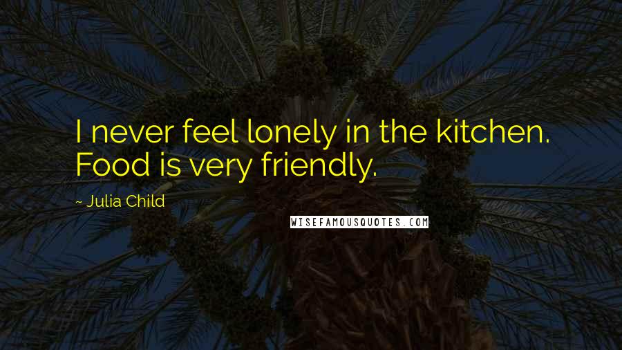 Julia Child Quotes: I never feel lonely in the kitchen. Food is very friendly.