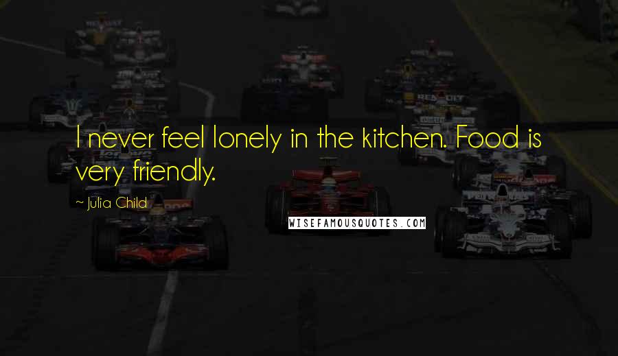 Julia Child Quotes: I never feel lonely in the kitchen. Food is very friendly.