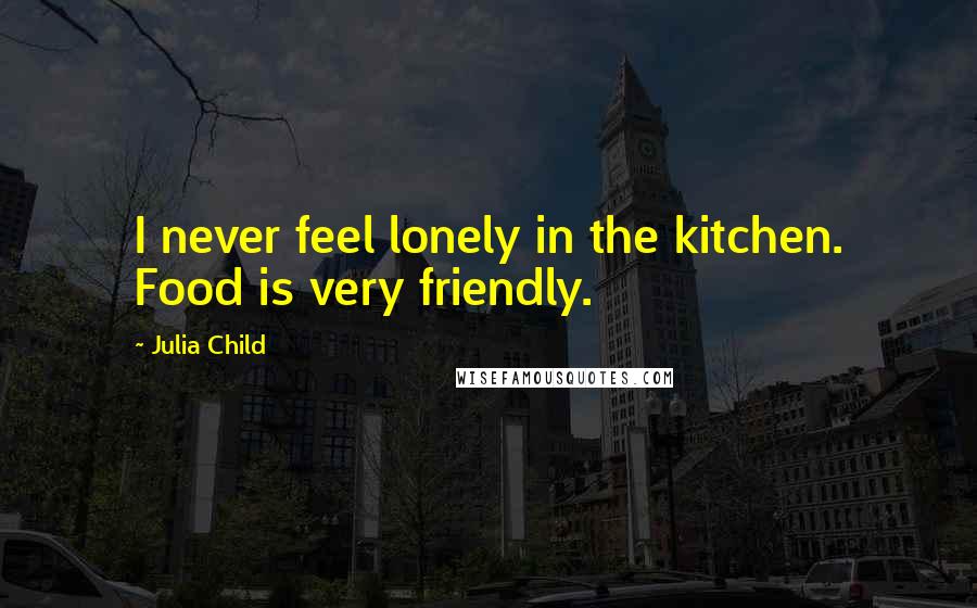 Julia Child Quotes: I never feel lonely in the kitchen. Food is very friendly.