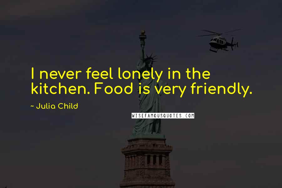 Julia Child Quotes: I never feel lonely in the kitchen. Food is very friendly.