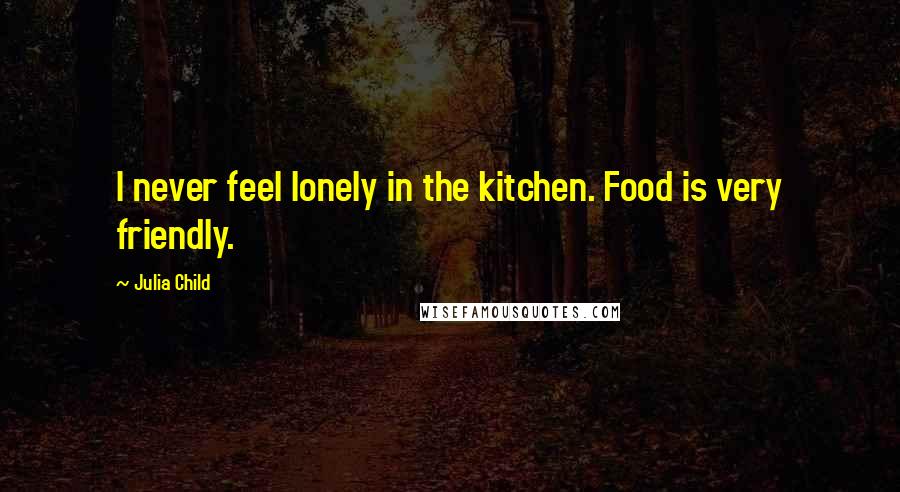 Julia Child Quotes: I never feel lonely in the kitchen. Food is very friendly.