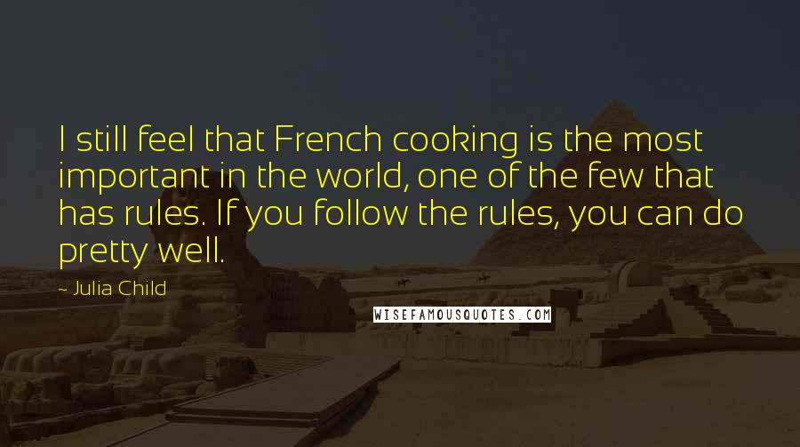 Julia Child Quotes: I still feel that French cooking is the most important in the world, one of the few that has rules. If you follow the rules, you can do pretty well.