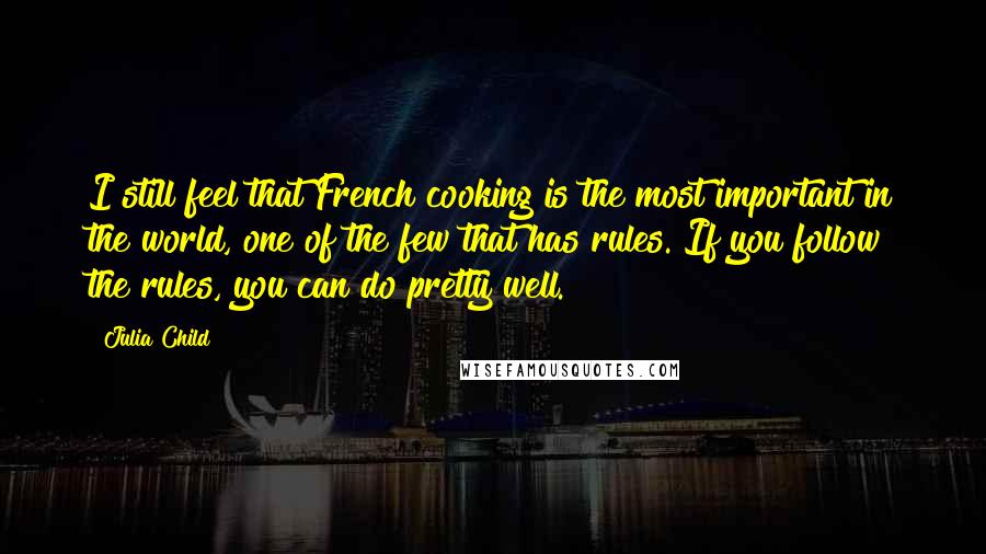 Julia Child Quotes: I still feel that French cooking is the most important in the world, one of the few that has rules. If you follow the rules, you can do pretty well.