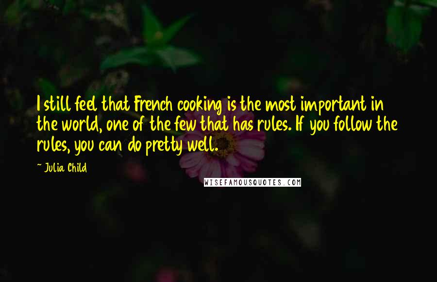 Julia Child Quotes: I still feel that French cooking is the most important in the world, one of the few that has rules. If you follow the rules, you can do pretty well.