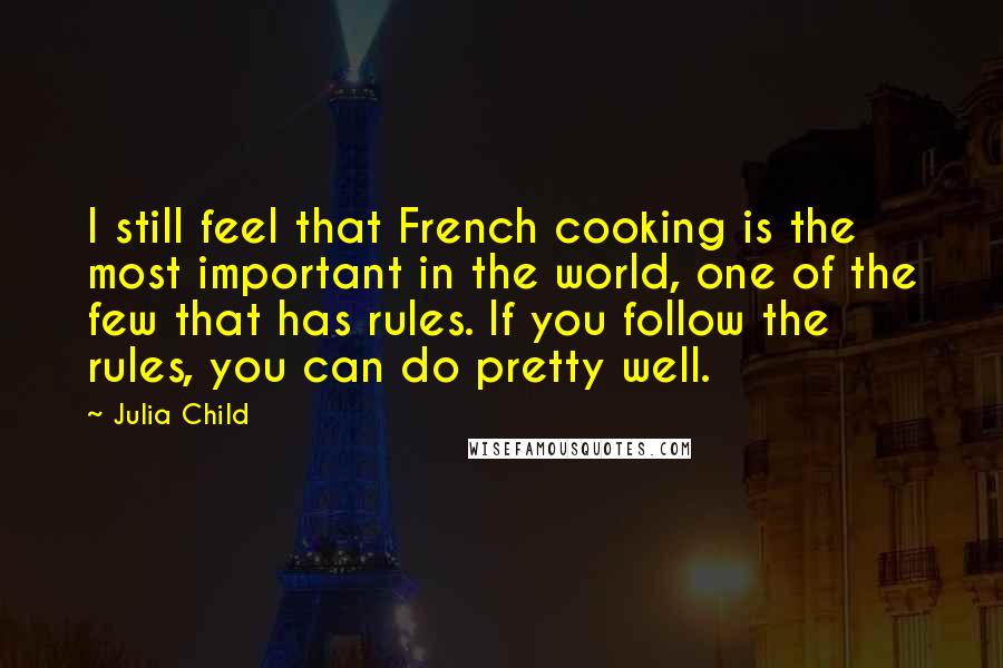 Julia Child Quotes: I still feel that French cooking is the most important in the world, one of the few that has rules. If you follow the rules, you can do pretty well.