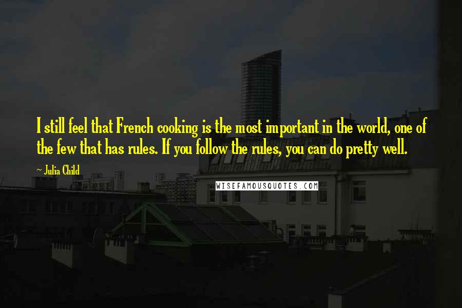 Julia Child Quotes: I still feel that French cooking is the most important in the world, one of the few that has rules. If you follow the rules, you can do pretty well.