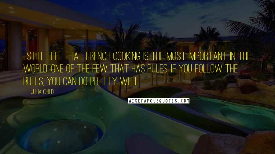 Julia Child Quotes: I still feel that French cooking is the most important in the world, one of the few that has rules. If you follow the rules, you can do pretty well.