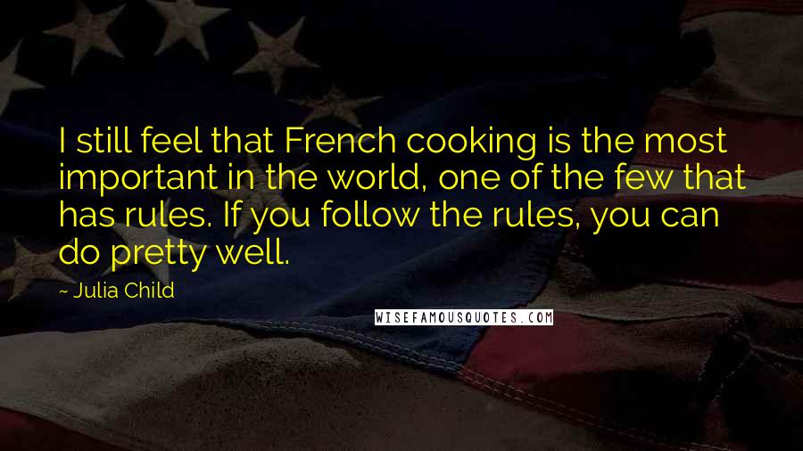 Julia Child Quotes: I still feel that French cooking is the most important in the world, one of the few that has rules. If you follow the rules, you can do pretty well.