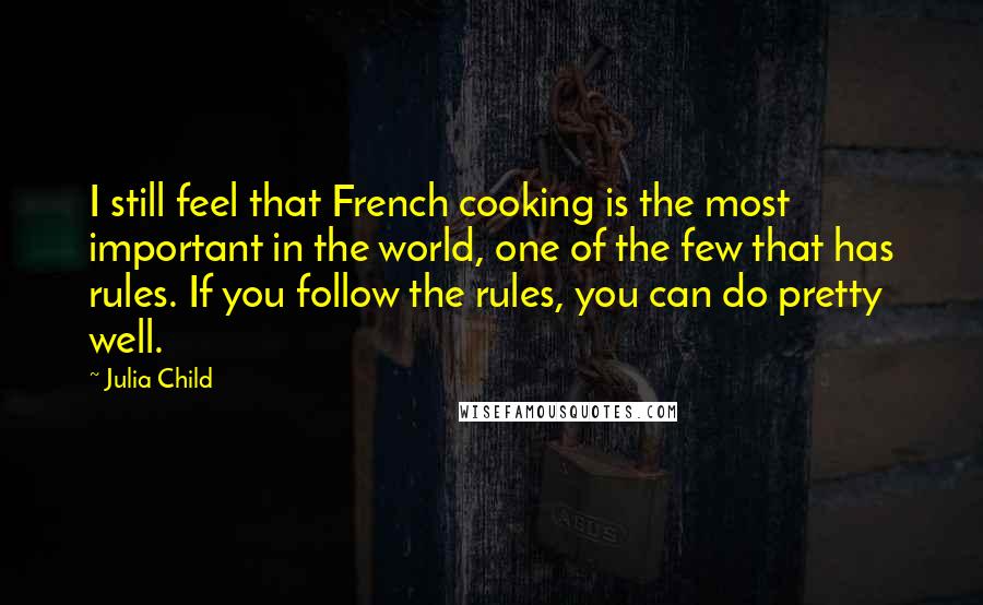 Julia Child Quotes: I still feel that French cooking is the most important in the world, one of the few that has rules. If you follow the rules, you can do pretty well.