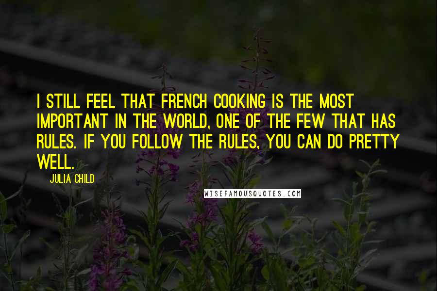 Julia Child Quotes: I still feel that French cooking is the most important in the world, one of the few that has rules. If you follow the rules, you can do pretty well.