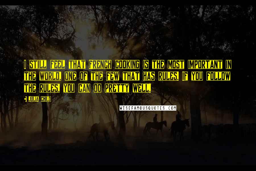 Julia Child Quotes: I still feel that French cooking is the most important in the world, one of the few that has rules. If you follow the rules, you can do pretty well.
