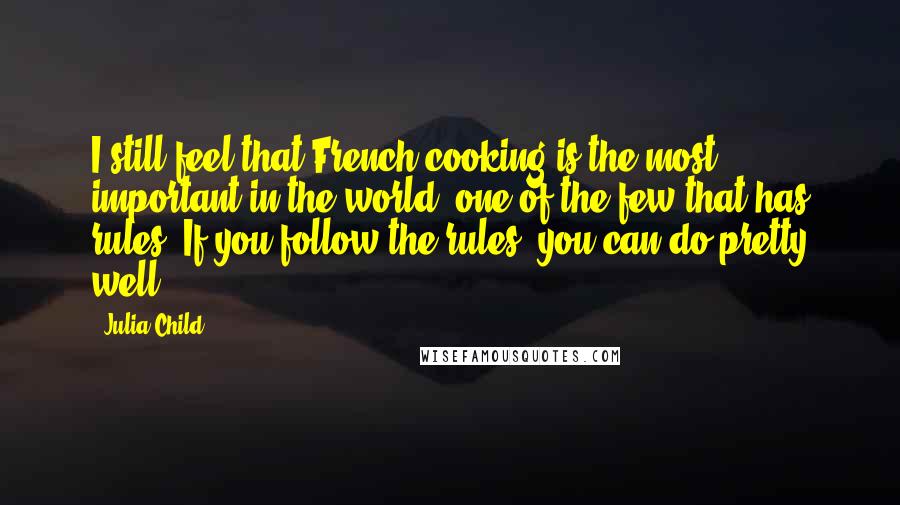 Julia Child Quotes: I still feel that French cooking is the most important in the world, one of the few that has rules. If you follow the rules, you can do pretty well.