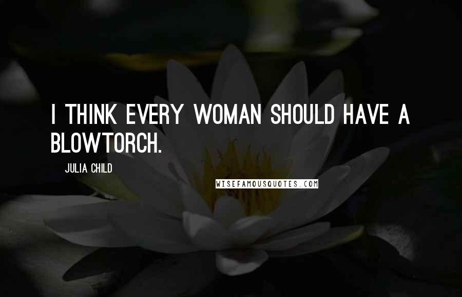 Julia Child Quotes: I think every woman should have a blowtorch.