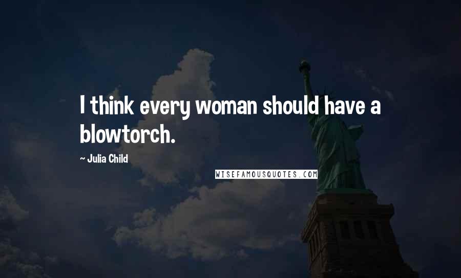 Julia Child Quotes: I think every woman should have a blowtorch.