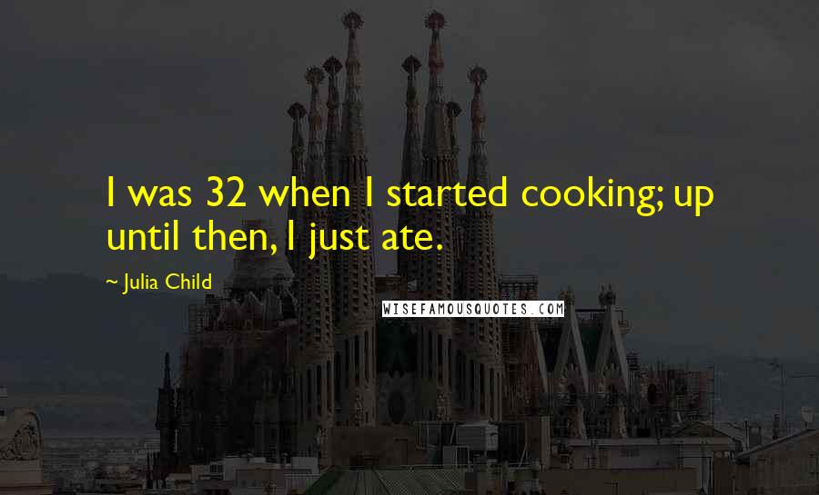 Julia Child Quotes: I was 32 when I started cooking; up until then, I just ate.