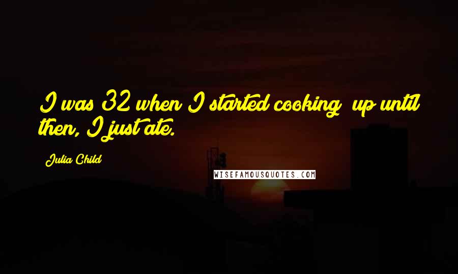 Julia Child Quotes: I was 32 when I started cooking; up until then, I just ate.