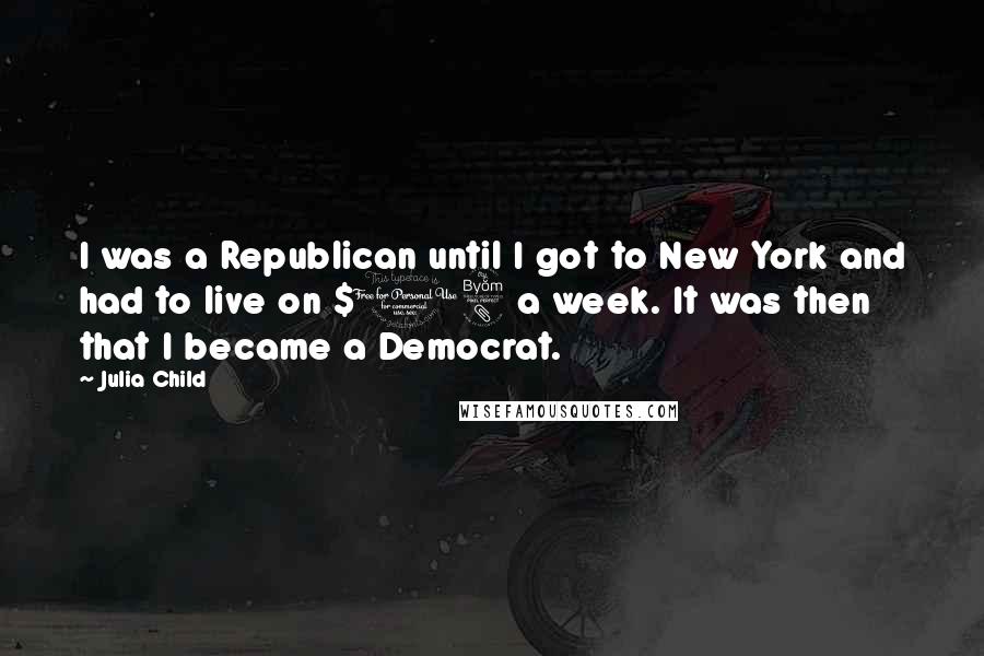 Julia Child Quotes: I was a Republican until I got to New York and had to live on $18 a week. It was then that I became a Democrat.